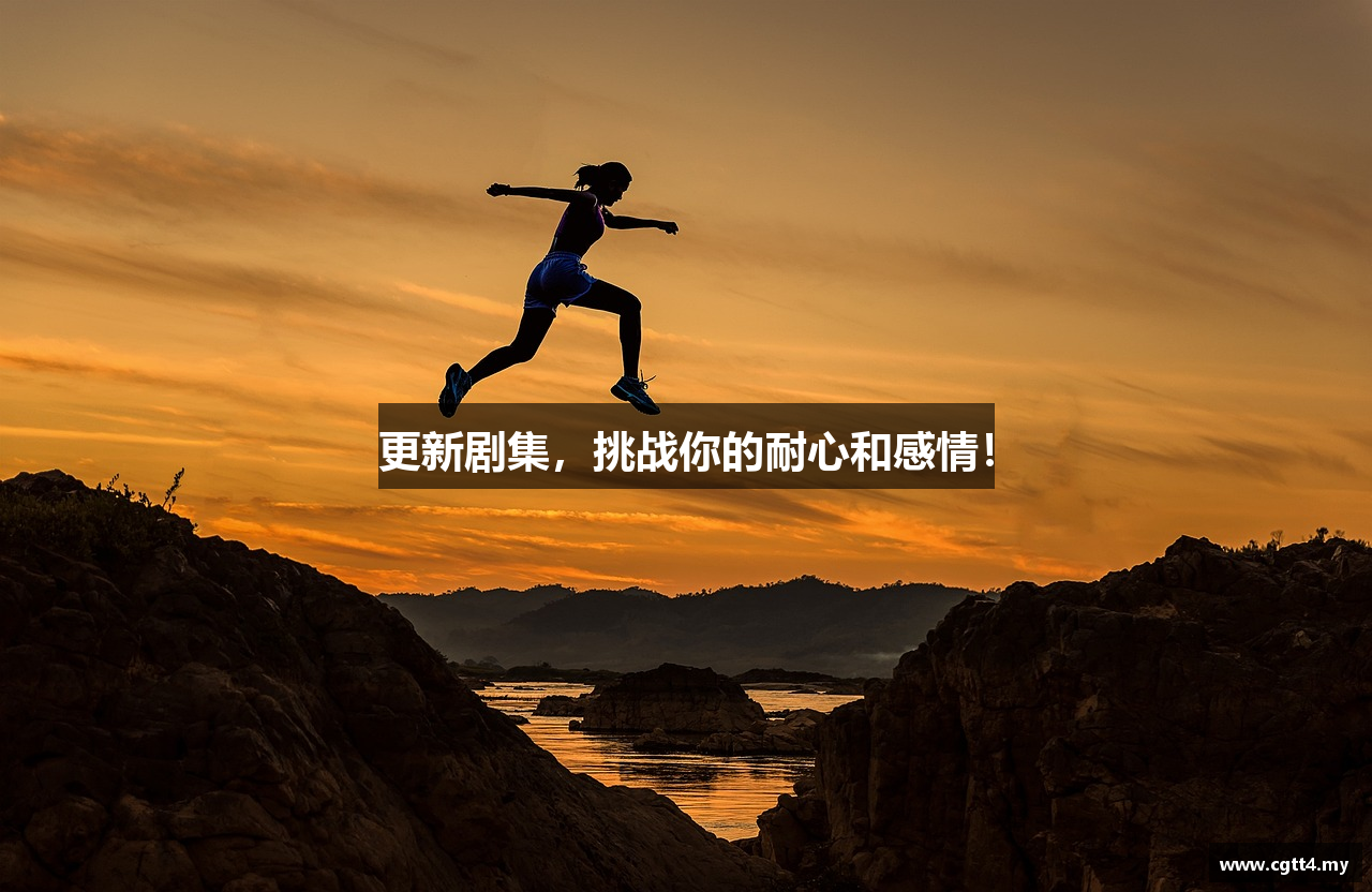 更新剧集，挑战你的耐心和感情！